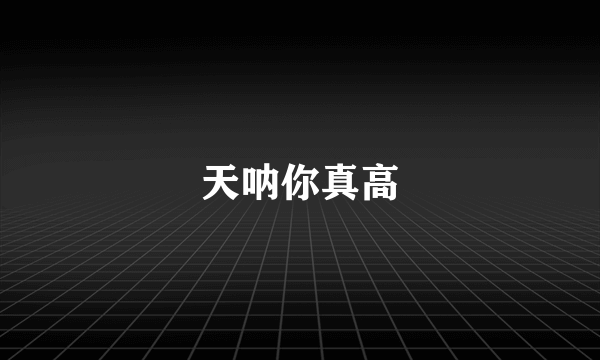 天呐你真高