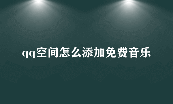 qq空间怎么添加免费音乐