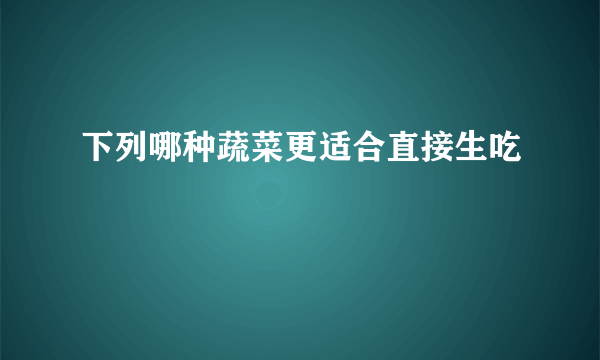 下列哪种蔬菜更适合直接生吃