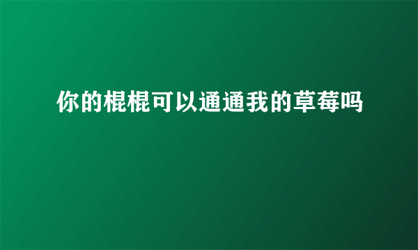 你的棍棍可以通通我的草莓吗