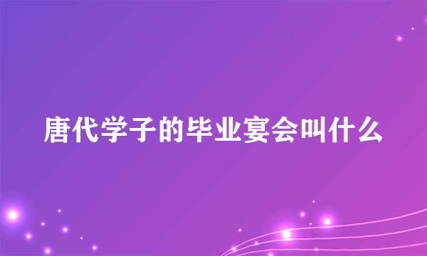 唐代学子的毕业宴会叫什么