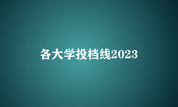 各大学投档线2023