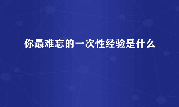 你最难忘的一次性经验是什么