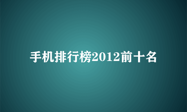 手机排行榜2012前十名