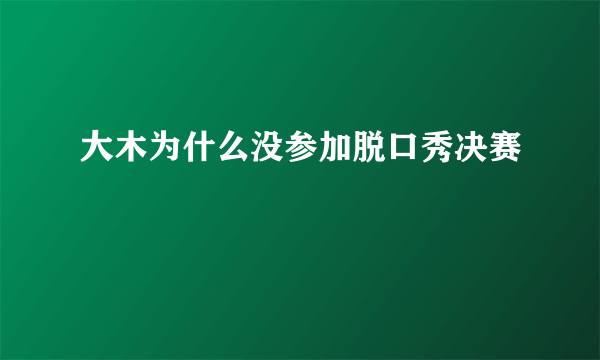 大木为什么没参加脱口秀决赛