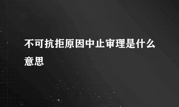 不可抗拒原因中止审理是什么意思