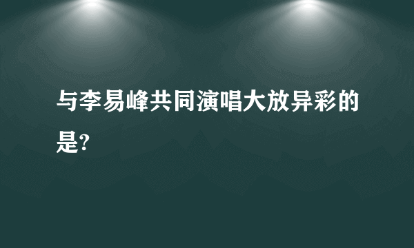 与李易峰共同演唱大放异彩的是?