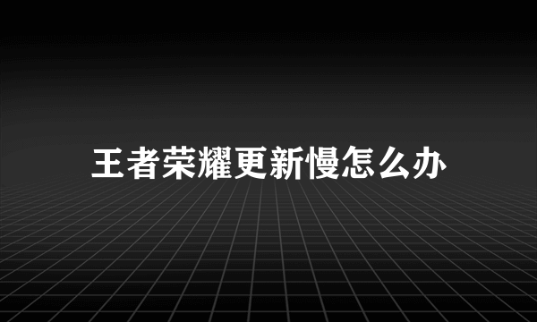 王者荣耀更新慢怎么办