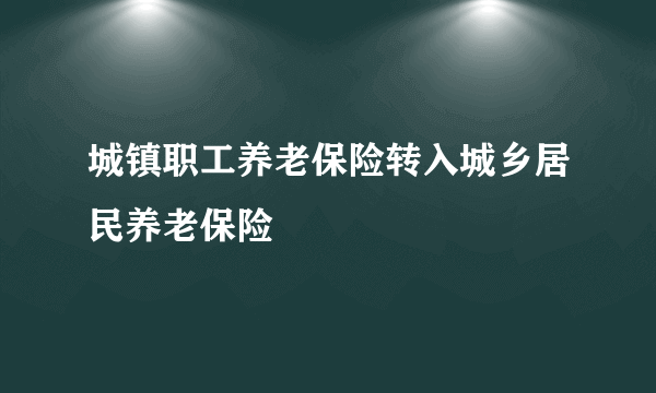 城镇职工养老保险转入城乡居民养老保险