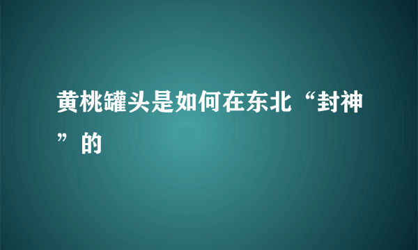 黄桃罐头是如何在东北“封神”的