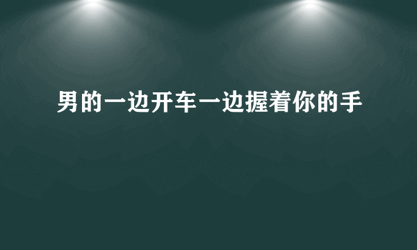 男的一边开车一边握着你的手