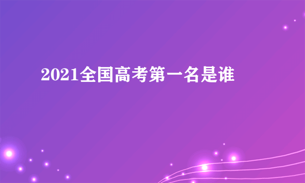 2021全国高考第一名是谁