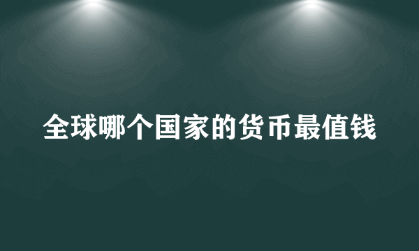 全球哪个国家的货币最值钱