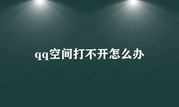 qq空间打不开怎么办