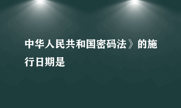 中华人民共和国密码法》的施行日期是