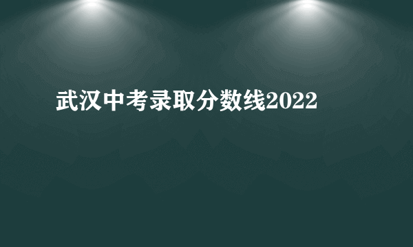 武汉中考录取分数线2022