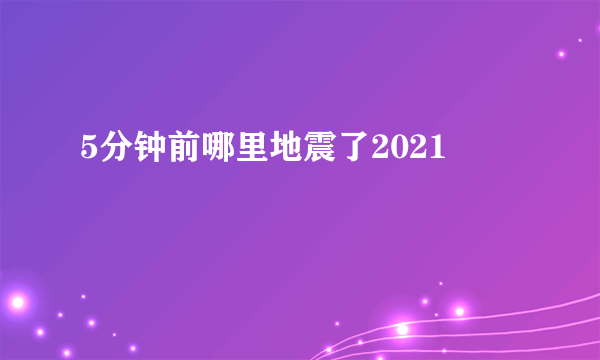 5分钟前哪里地震了2021