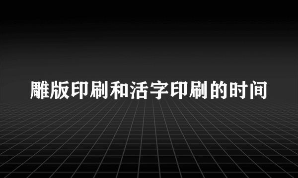 雕版印刷和活字印刷的时间