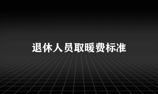 退休人员取暖费标准