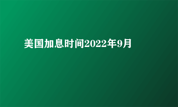 美国加息时间2022年9月