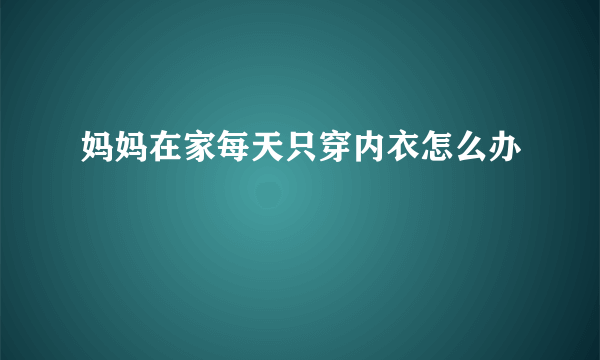 妈妈在家每天只穿内衣怎么办