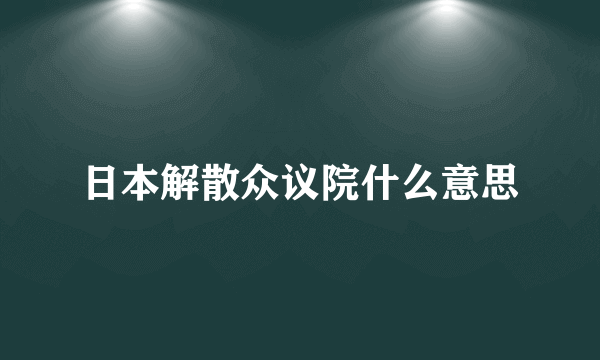 日本解散众议院什么意思