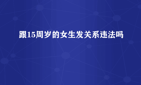 跟15周岁的女生发关系违法吗