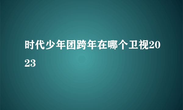 时代少年团跨年在哪个卫视2023