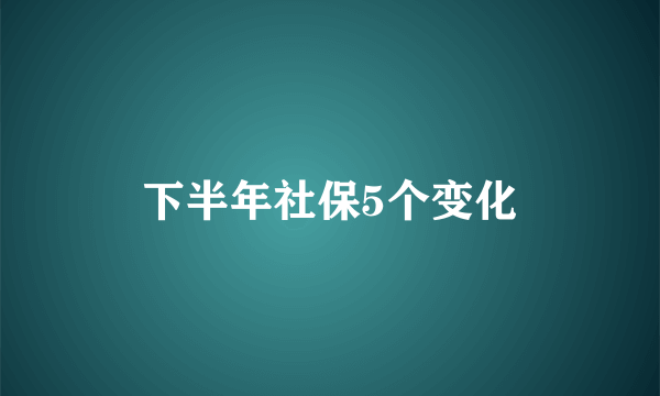 下半年社保5个变化