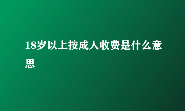 18岁以上按成人收费是什么意思