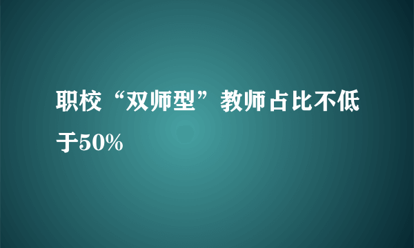 职校“双师型”教师占比不低于50%