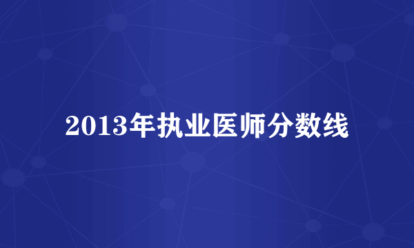 2013年执业医师分数线