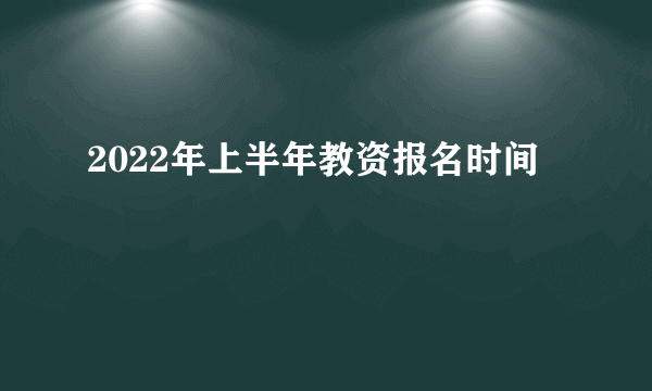 2022年上半年教资报名时间