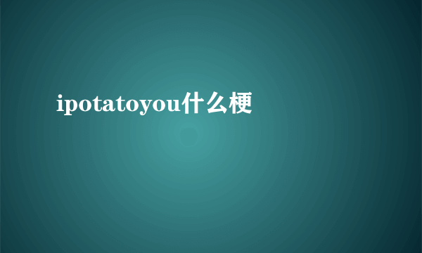 ipotatoyou什么梗