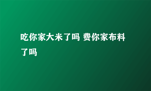 吃你家大米了吗 费你家布料了吗