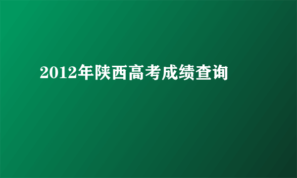 2012年陕西高考成绩查询