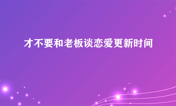 才不要和老板谈恋爱更新时间