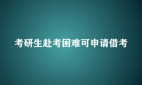 考研生赴考困难可申请借考