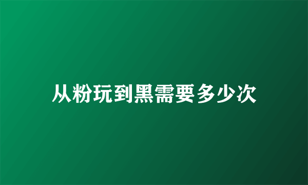 从粉玩到黑需要多少次