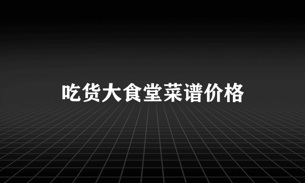 吃货大食堂菜谱价格