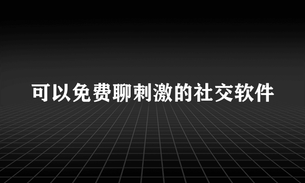 可以免费聊刺激的社交软件