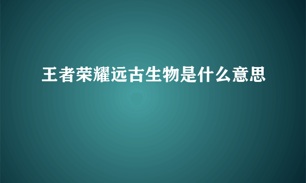 王者荣耀远古生物是什么意思