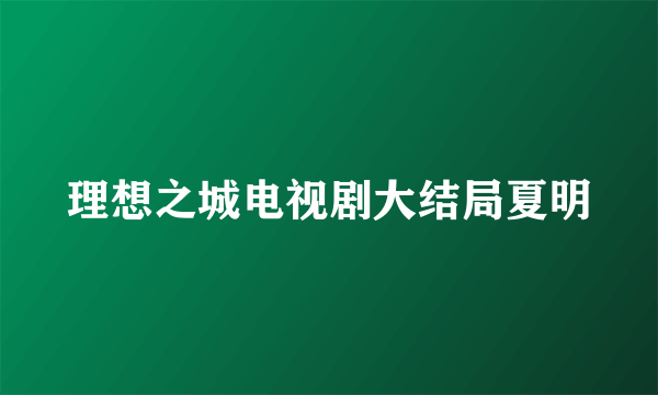 理想之城电视剧大结局夏明