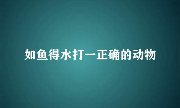 如鱼得水打一正确的动物