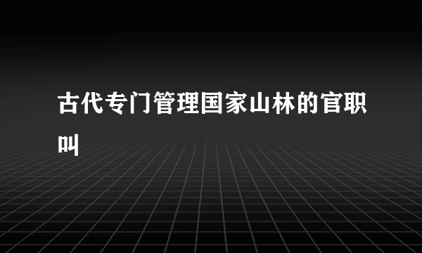 古代专门管理国家山林的官职叫