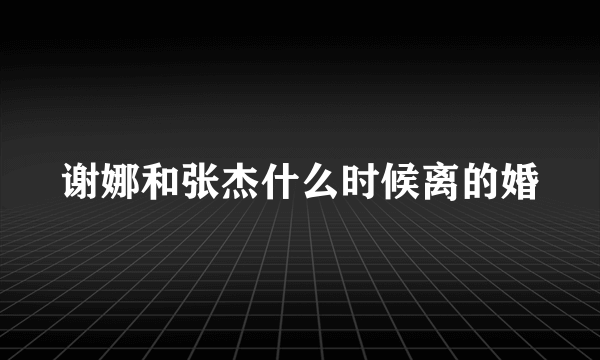 谢娜和张杰什么时候离的婚