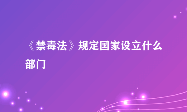 《禁毒法》规定国家设立什么部门