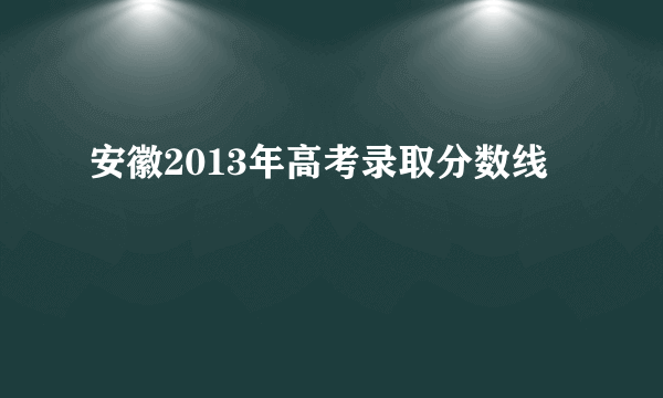 安徽2013年高考录取分数线