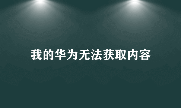 我的华为无法获取内容