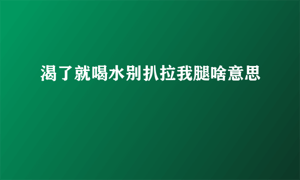 渴了就喝水别扒拉我腿啥意思